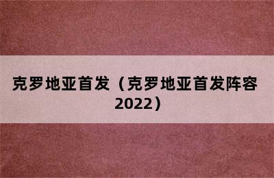 克罗地亚首发（克罗地亚首发阵容 2022）